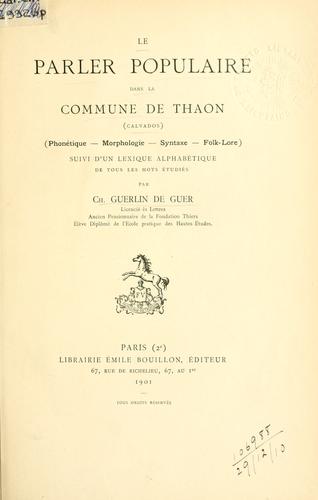Le parler populaire dans la commune de Thaon (Calvados), phonétique, morphologie, syntaxe, folk-lore suivi d'un lexique alphabétique de tous les mots étudiés