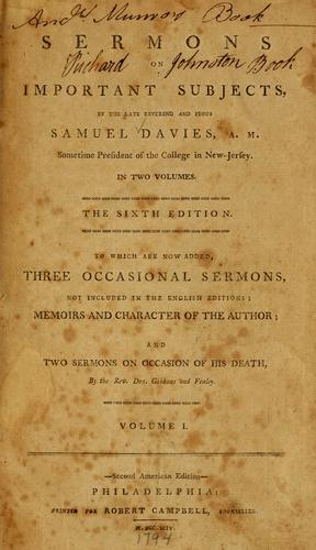 Sermons on important subjects, by the late Reverend and pious Samuel Davies, A.M., sometime President of the College in New-Jersey ... to which are now added, three occasional sermons ... memoirs and character of the author, and two sermons on occasion of his death, by the Rev. Drs. Gibbons and Finley
