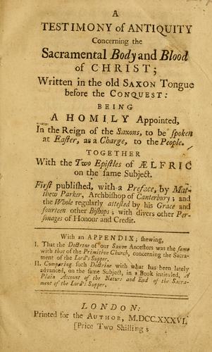 A Testimony of antiquity concerning the sacramental body and blood of Christ, written in the old Saxon tongue before the conquest