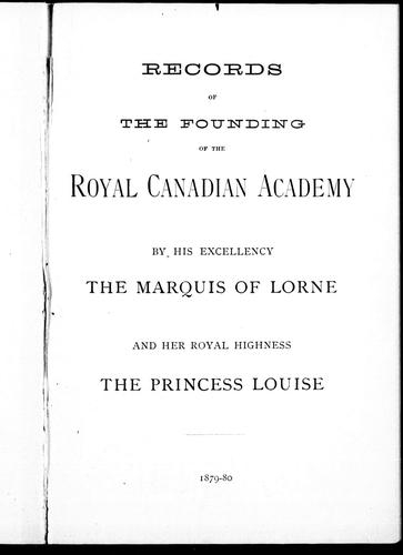Records of the founding of the Royal Canadian Academy by His Excellency the Marquis of Lorne and Her Royal Highness the Princess Louise