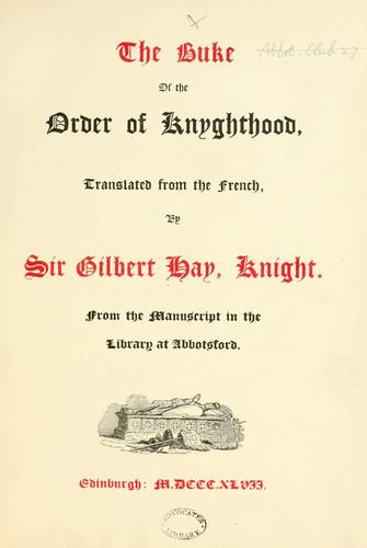 The Buke of the Order of Knyghthood, translated from the French by Sir Gilbert Hay, Knight. [A translation of the French version of "Libre del Orde de Cauayleria" by Ram Lull.] From the manuscript in the library at Abbotsford