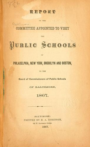 Report of the Committee appointed to visit the public schools of Philadelphia, New York, Brooklyn and Boston, to the Board of commissioners of public schools of Baltimore, 1867