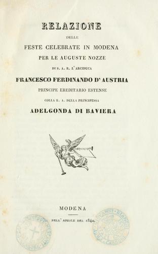 Relazione delle feste celebrate in Modena per le auguste nozze di S.A.R. l'arciduca Francesco Ferdinando d'Austria, principe ereditario estense, colla R.A. della principessa Adelgonda di Baviera