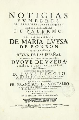 Noticias fvnebres de las magestvosas exeqvias que hizo la felicissima Ciudad de Palermo, cabeça coronada de Sicilia en la mverte de Maria Lvysa de Borbon Nvestra Señora Reyna de las Españas de orden del excelentissimo Señor Dvqve de Vzeda, Virrey, y Capitan General deste Reyno, execvtada por el ilvstre D. Lvys Riggio