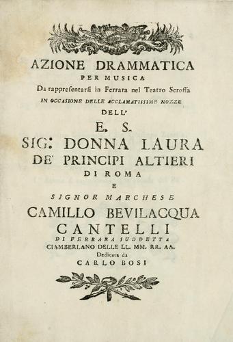 Azione drammatica per musica da rappresentarsi in Ferrara nel Teatro Scroffa in occasione delle acclamatissime nozze dell' E.S. Sig. Donna Laura de' principi Altieri di Roma e Signor marchese Camillo Bevilacqua Cantelli di Ferrara suddetta, ciamberlano delle LL. MM. RR. AA