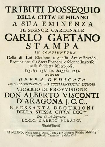 Tributi d'ossequio della città di Milano a sua eminenza il Signor Cardinale Carlo Gaetano Stampa, in congiuntura della di lui elezione a questo Arcivescovado, promozione alla Sacra Porpora, e solenne ingresso nella suddetta Metropoli, seguito agli 10. maggio 1739