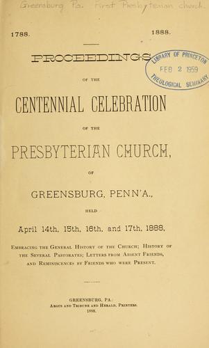 Proceedings of the centennial celebration of the Presbyterian Church of Greensburg, Penn'a., held April 14th, 15th, 16th, and 17th, 1888..