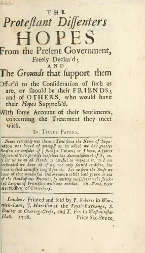 The Protestant dissenters hopes from the present government freely declar'd ... in three papers