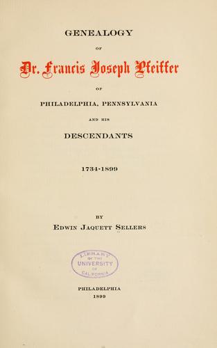Genealogy of Dr. Francis Joseph Pfeiffer of Philadelphia, Pennsylvania, and his descendants,1734-1899