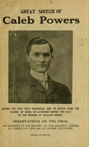 Great speech of Caleb Powers before the jury that sentenced him to death upon the charge of being an accessory before the fact of murder of William Goebel