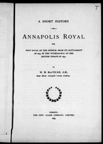 A short history of Annapolis Royal, the Port Royal of the French, from its settlement in 1604 to the withdrawal of the British troops in 1854