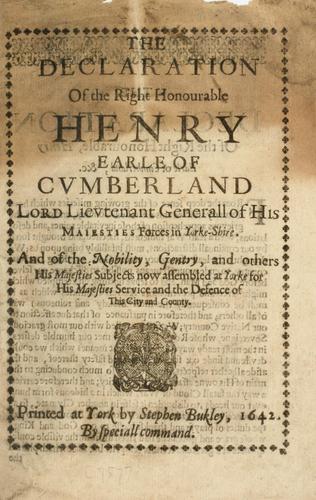 The declaration of the Right Honourable Henry Earle of Cumberland, Lord Lieutenant Generall of His Majesties forces in Yorkeshire and of the nobility, gentry and others His Majesties subjects now assembled at Yorke for His Majesties service and the defence of this city and county