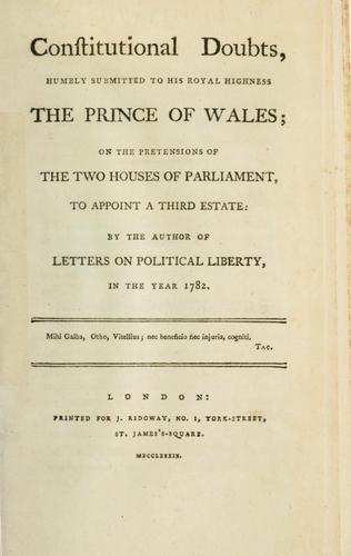 Constitutional doubts, humbly submitted to his Royal Highness the Prince of Wales, on the pretensions of the two houses of Parliament, to appoint a third estate