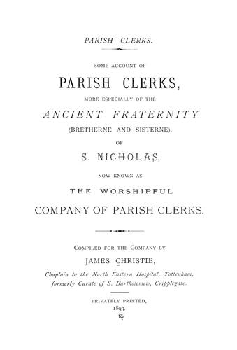 Some account of parish clerks, more especially of the Ancient Fraternity (Bretherne and Sisterne) of S. Nicholas, now known as the Worshipful Company of Parish Clerks