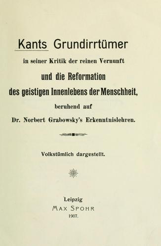 Kants Grundirrtümer in seiner Kritik der reinen Vernunft und die Reformationen des geistigen Innenlebens der Menschheit beruhend auf Dr. Norbert Grabowsky's Erkenntnislehren
