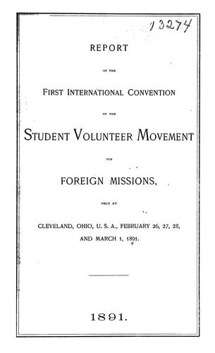 Report of the first International Convention of the Student Volunteer Movement for Foreign Missions, held at Cleveland, Ohio, U.S.A., February 26, 27, 28 and March 1, 1891