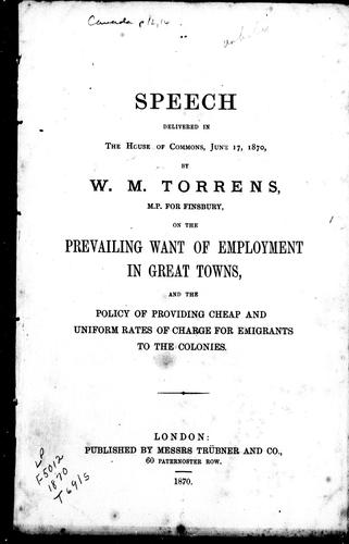 Speech delivered in the House of Commons, June 17, 1870, by W.M. Torrens, M.P. for Finsbury, on the prevailing want of employment in great towns and the policy of providing cheap and uniform rates of charge for emigrants to the colonies