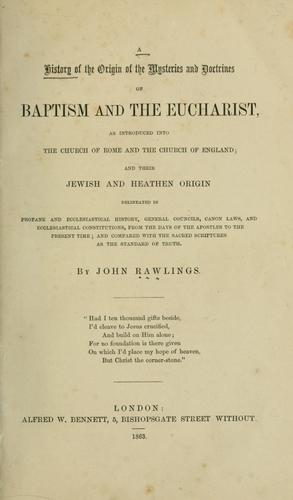 A history of the origin of the mysteries and doctrines of baptism and the eucharist as introduced into the Church of Rome and the Church of England