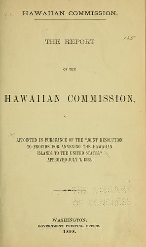 The report of the Hawaiian commission, appointed in pursuance of the "Joint resolution to provide for annexing the Hawaiian Islands to the United States," approved July 7, 1898