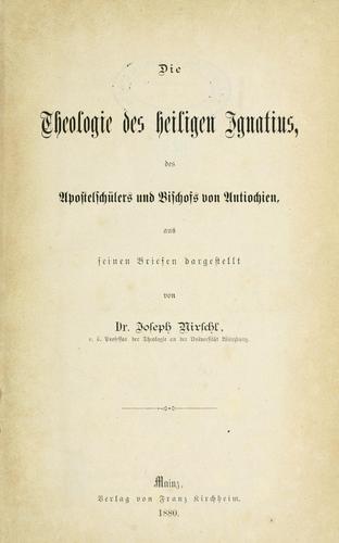 Die Theologie des heiligen Ignatius des Apostelschülers und Bischofs von Antiochien, aus seinen Briefen dargestellt