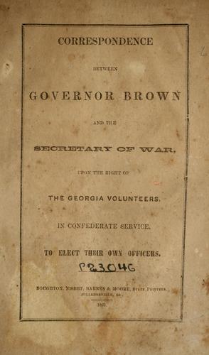 Correspondence between Governor Brown and the Secretary of War upon the right of the Georgia volunteers, in Confederate service, to elect their own officers