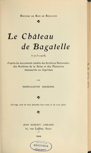 Le Château de Bagatelle, 1715-1908 d'après les documents inédits des Archives nationales, des Archives de la Seine et des mémoires manuscrits ou imprimés
