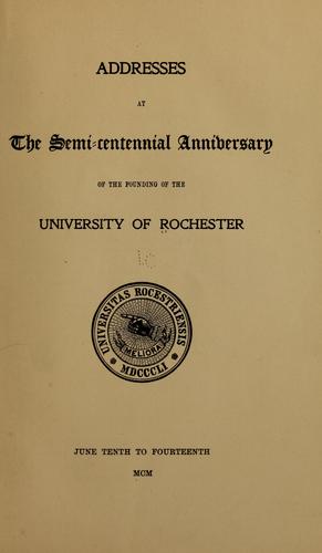 Addresses at the semi-centiennial anniversary of the founding of the University of Rochester, June tenth to fourteenth, MCM