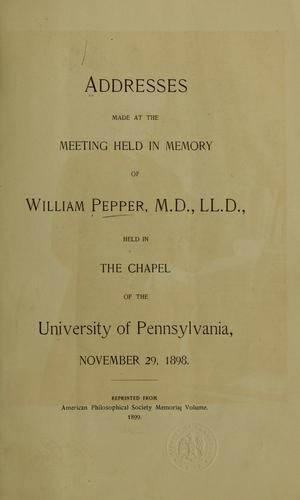 Addresses made at the meeting held in memory of William Pepper, M.D., LL.D., held in the chapel of the University of Pennsylvania, November 29, 1898