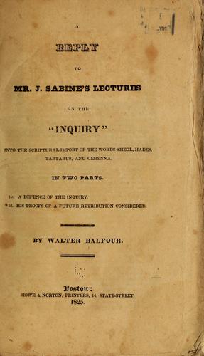 A reply to Mr. J. Sabine's lectures on the Inquiry into the Scriptural import of the words Sheol, Hades, Tartarus ad Gehenna