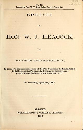 Speech of Hon. W.J. Heacock, of Fulton and Hamilton, in favor of a vigorous prosecution of the war--sustaining the administration in its emancipation policy, and advocating an extensive and general use of the Negro in the army and navy, in assembly, April 6th, 1863