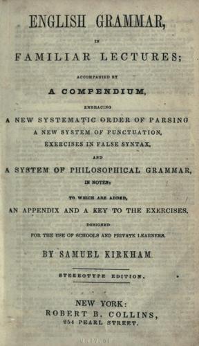 English grammar, in familiar lectures; accompanied by a compendium, embracing a new systematic order of parsing, a new system of punctuation, exercises in false syntax, and a system of philosophical grammar, in notes: to which are added an appendix and a key to the exercises. designed for the use of schools and private learners