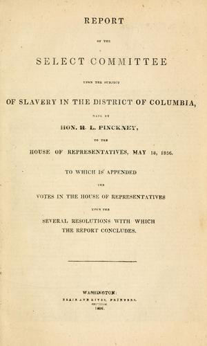 Report of the Select Committee upon the subject of slavery in the District of Columbia, made by Hon. H. L. Pinckney, to the House of representatives, May 18, 1836.  To which is appended the votes in the House of representatives upon the several resolutions with which the report concludes