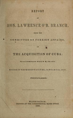 Report of Lawrence O'B. Branch, from the Committee on Foreign Affairs, on the acquisition of Cuba, to accompany bill H. R. no. 678, House of Representatives, January 24, 1859