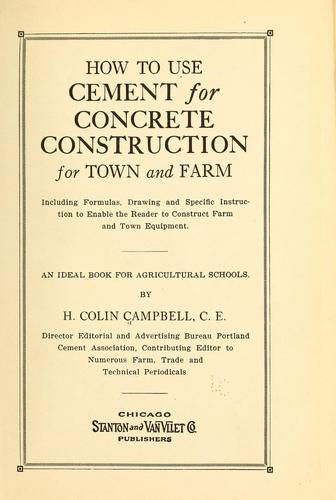 How to use cement for concrete construction for town and farm,  including formulas, drawing and specific instruction to enable the reader to construct farm and town equipment
