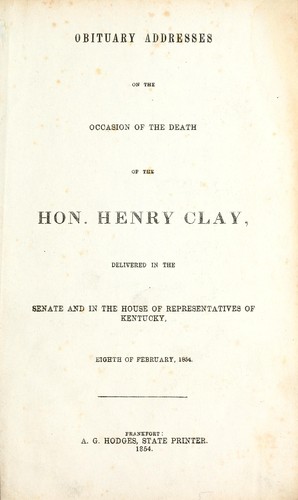 Obituary addresses on the occasion of the death of the Hon. Henry Clay, delivered in the Senate and in the House of Representatives of Kentucky, eighth of February, 1854