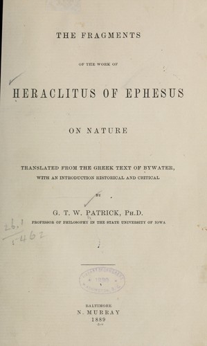 The fragments of the work of Heraclitus of Ephesus on nature; translated from the Greek text of Bywater, with an introduction historical and critical, by G. T. W. Patrick