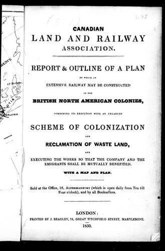 Report & outline of a plan by which an extensive railway may be constructed in the British North American colonies, combining its execution witth an enlarged scheme of colonization and reclamation of waste land, and executing the works so that the company and the emigrants shall be mutually benefited