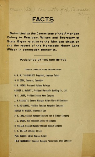 Facts submitted by the Committee of the American colony to President Wilson and Secretary of State Bryan relative to the Mexican situation and the record of the Hon. Henry Lane Wilson therewith