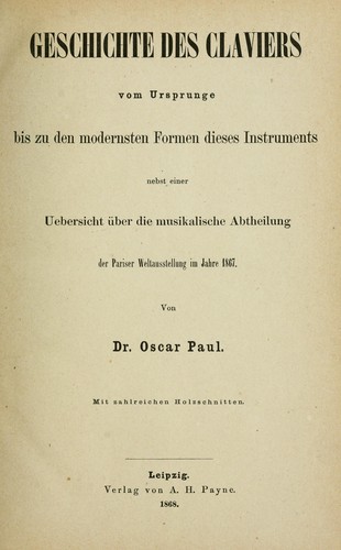 Geschichte des Claviers vom Ursprunge bis zu den modernsten Formen dieses Instruments nebst einer Uebersicht über die musikalische Abtheilung der Pariser Weltausstellung im Jahre 1867