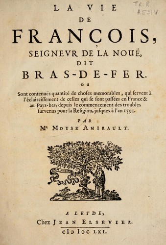 La vie de Franc ois, seignevr de La Nou©±, dit Bras-de-fer, ou sont contenu©±s, quantit©♭ de choses memorables, qui servent ©  l'©♭claircissement de celles qui se sont pass©♭es en France & au Pays-Bas, depuis le commencement des troubles survenus pour la religion, jusques ©  l'an 1591. par mr Moyse Amirault
