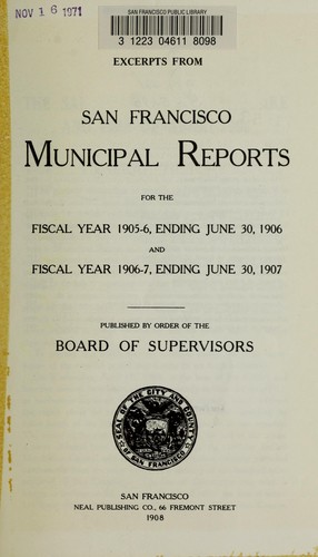 Excerpts from San Francisco municipal reports for the fiscal year 1905-6, ending June 30, 1906, and fiscal year 1906-7, ending June 30, 1907.  Published by order of the Board of Supervisors ... 1908