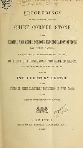 Proceedings at the ceremony of laying the chief corner stone of the Normal and Model Schools and education offices for Upper Canada, on Wednesday, the second day of July, 1851, by the Right Honorable the Earl of Elgin, Governor General of Canada, &c., &c