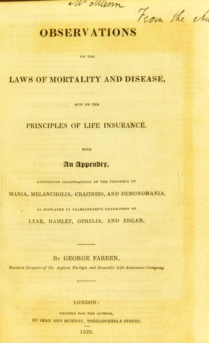 Observations on the laws of mortality and disease, and on the principles of life insurance. With an appendix, containing illustrtions of the progres of mania, melancholia, craziness, and demonomania, as displayed in Shakespeare's characters of Lear, Hamlet, Ophelia, and Edgar