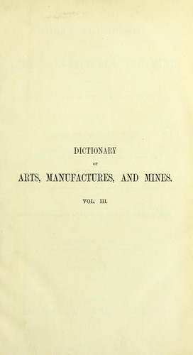 Ure's dictionary of arts, manufactures, and mines : containing a clear exposition of their principles and practice