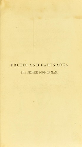 Fruits and farinacea the proper food of man : Being an attempt to prove, from history, anatomy, physiology, and chemistry, that the original, natural, and best diet of man is derived from the vegetable kingdom