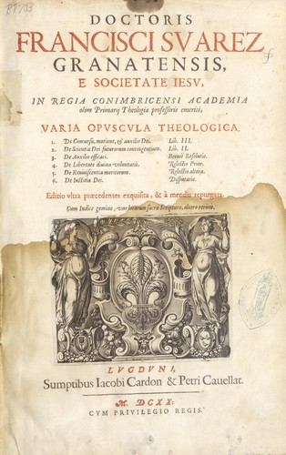 Doctoris Francisci Suarez Granatensis, e Societate Iesu in regia Conimbricensi Academia olim primarij theologiae professoris emeriti, Varia opuscula theologica ...