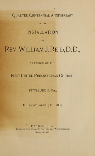 Quarter centennial anniversary of the installation of Rev. William J. Reid, D.D., as pastor of the First United Presbyterian Church, Pittsburgh, Pa., Thursday, April 7th, 1887