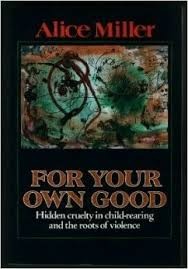 For your own good  hidden cruelty in child-rearing and the roots of violence