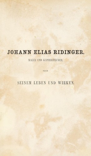 Leben und wirken des unvergleichlichen thiermalers und kupferstechers Johann Elias Ridinger, mit dem ausführlichen verzeichniss seiner kupferstiche, schwarzkunstblätter und der von ihm hinterlassenen grossen sammlung von handzeichnungen, geschildert