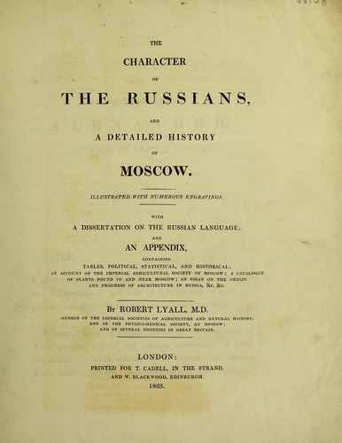 The character of the Russians and a detailed history of Moscow. Illustrated with numerous engravings. With a dissertation on the Russian language; and an appendix, containing tables, political, statistical, and historical; an account of Imperial Agricultural Society of Moscow; a catalogue of plants found in and near Moscow; an essay on the origin and progress of architecture in Russia, &c. &c